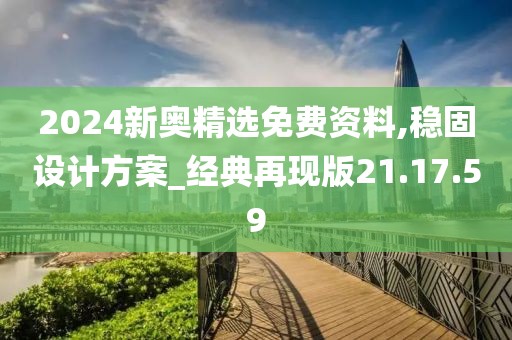 2024新奧精選免費資料,穩固設計方案_經典再現版21.17.59