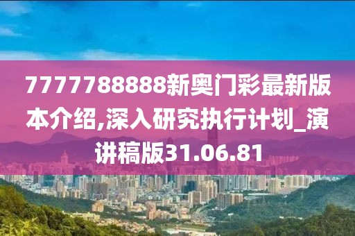 7777788888新奧門彩最新版本介紹,深入研究執行計劃_演講稿版31.06.81