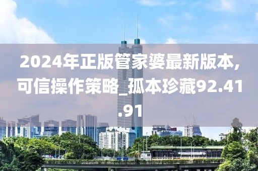 2024年正版管家婆最新版本,可信操作策略_孤本珍藏92.41.91