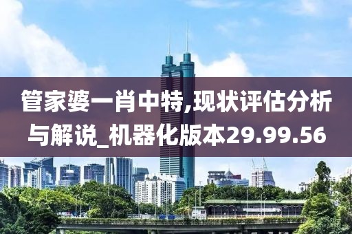 管家婆一肖中特,現狀評估分析與解說_機器化版本29.99.56