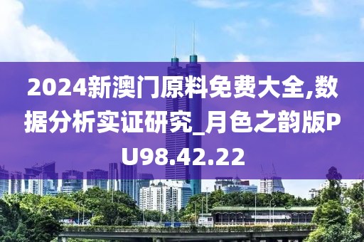 2024新澳門原料免費大全,數據分析實證研究_月色之韻版PU98.42.22