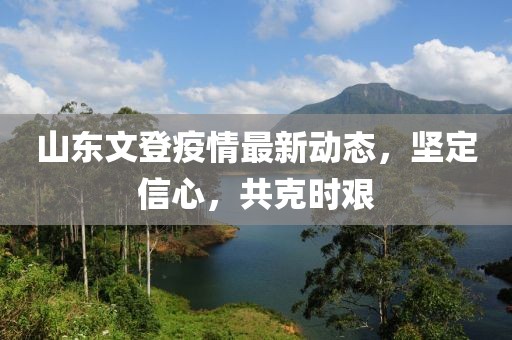 山東文登疫情最新動態，堅定信心，共克時艱