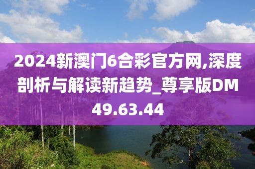 2024新澳門6合彩官方網,深度剖析與解讀新趨勢_尊享版DM49.63.44