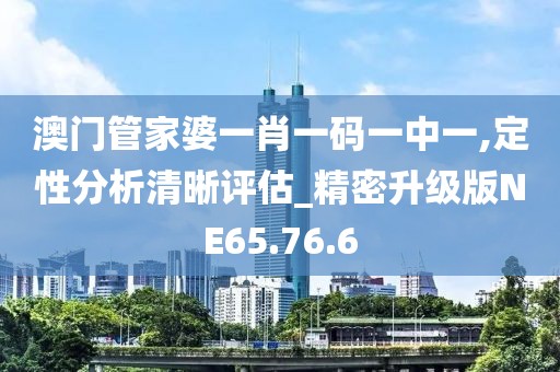澳門管家婆一肖一碼一中一,定性分析清晰評估_精密升級版NE65.76.6