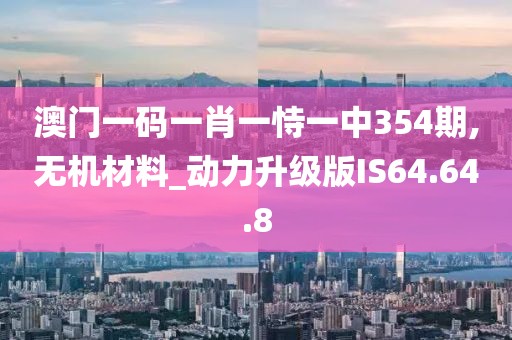 澳門一碼一肖一恃一中354期,無機材料_動力升級版IS64.64.8