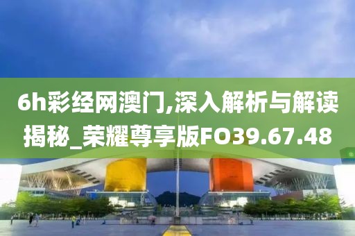 6h彩經網澳門,深入解析與解讀揭秘_榮耀尊享版FO39.67.48