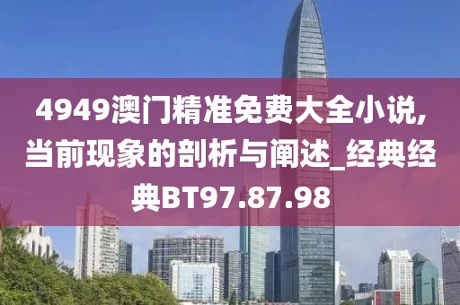 4949澳門精準免費大全小說,當前現象的剖析與闡述_經典經典BT97.87.98