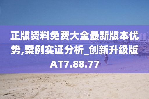 正版資料免費大全最新版本優勢,案例實證分析_創新升級版AT7.88.77