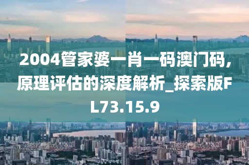 2004管家婆一肖一碼澳門碼,原理評估的深度解析_探索版FL73.15.9
