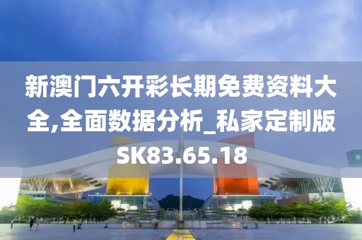 新澳門六開彩長期免費資料大全,全面數據分析_私家定制版SK83.65.18