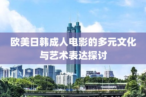 歐美日韓成人電影的多元文化與藝術表達探討