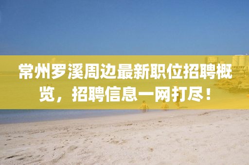 常州羅溪周邊最新職位招聘概覽，招聘信息一網打盡！