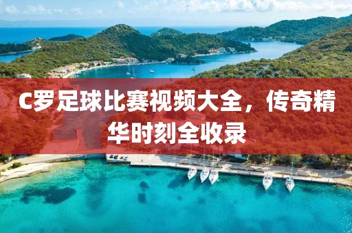 C羅足球比賽視頻大全，傳奇精華時刻全收錄