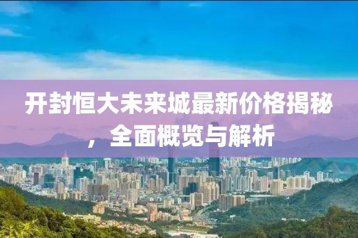 開封恒大未來城最新價格揭秘，全面概覽與解析