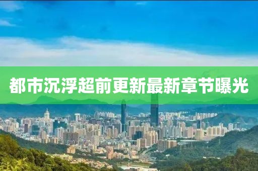都市沉浮超前更新最新章節曝光