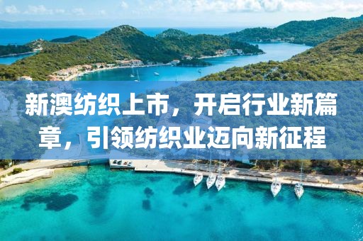 新澳紡織上市，開啟行業新篇章，引領紡織業邁向新征程