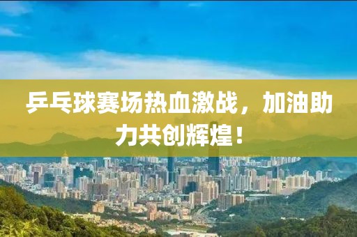 乒乓球賽場熱血激戰，加油助力共創輝煌！