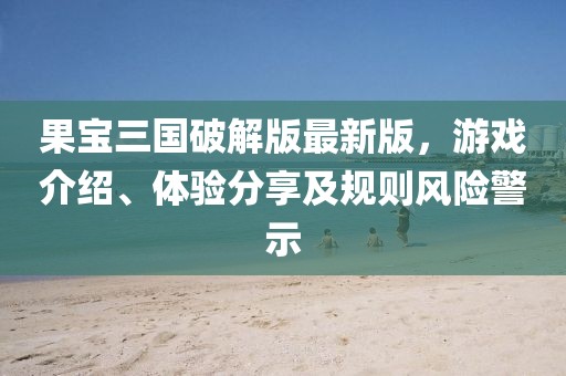 果寶三國破解版最新版，游戲介紹、體驗分享及規則風險警示