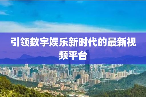 引領數字娛樂新時代的最新視頻平臺
