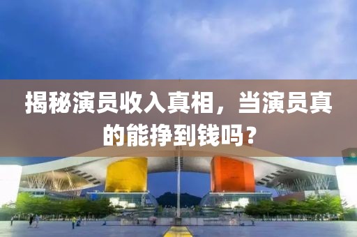 揭秘演員收入真相，當演員真的能掙到錢嗎？