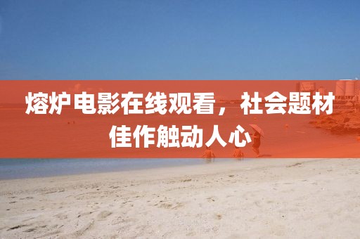 熔爐電影在線觀看，社會題材佳作觸動人心