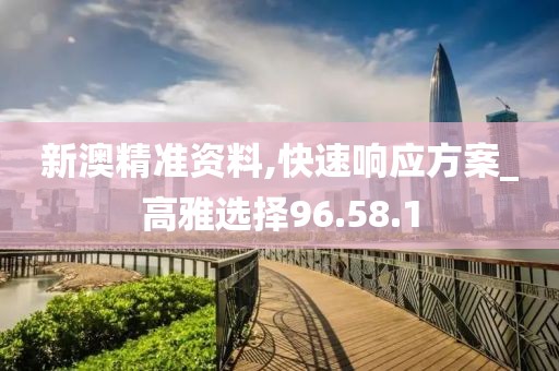 新澳精準資料,快速響應方案_高雅選擇96.58.1