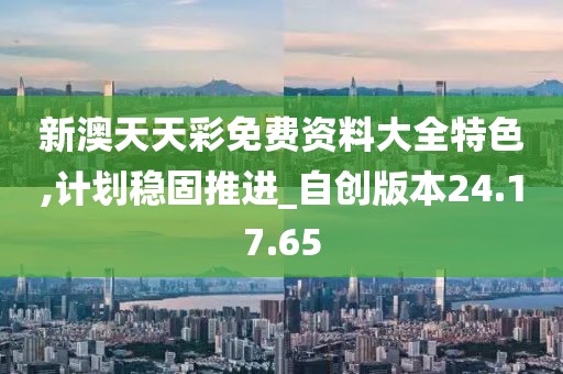 新澳天天彩免費資料大全特色,計劃穩固推進_自創版本24.17.65