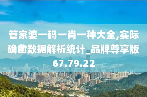 管家婆一碼一肖一種大全,實際確鑿數據解析統計_品牌尊享版67.79.22