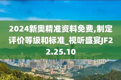 2024新奧精準資料免費,制定評價等級和標準_視聽盛宴JF22.25.10