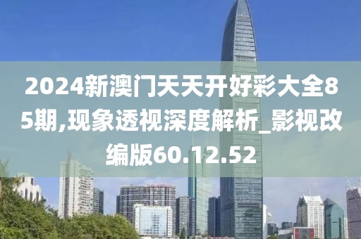 2024新澳門天天開好彩大全85期,現象透視深度解析_影視改編版60.12.52
