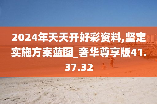2024年天天開好彩資料,堅定實施方案藍圖_奢華尊享版41.37.32