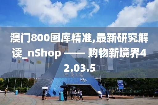 澳門800圖庫精準,最新研究解讀_nShop —— 購物新境界42.03.5