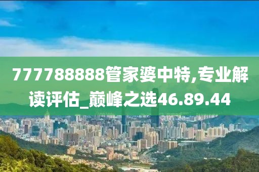 777788888管家婆中特,專業解讀評估_巔峰之選46.89.44