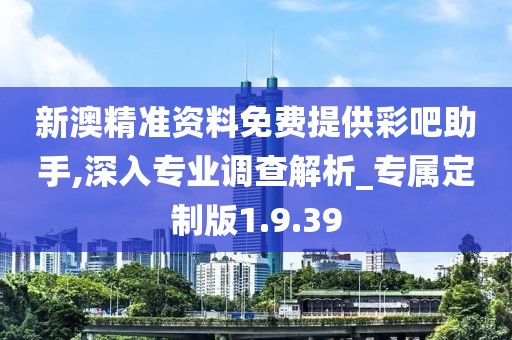 新澳精準資料免費提供彩吧助手,深入專業調查解析_專屬定制版1.9.39