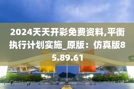 2024天天開彩免費資料,平衡執行計劃實施_原版：仿真版85.89.61