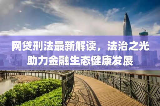 網貸刑法最新解讀，法治之光助力金融生態健康發展