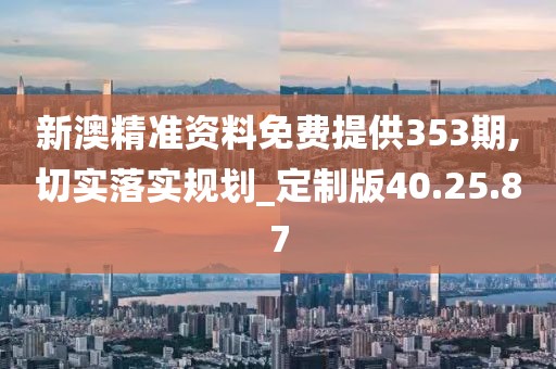 新澳精準資料免費提供353期,切實落實規劃_定制版40.25.87