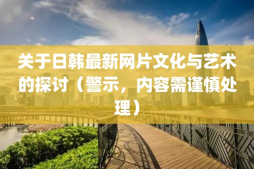 關于日韓最新網片文化與藝術的探討（警示，內容需謹慎處理）