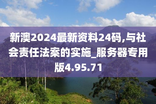 新澳2024最新資料24碼,與社會責任法案的實施_服務器專用版4.95.71