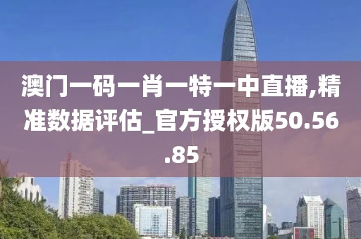 澳門一碼一肖一特一中直播,精準數據評估_官方授權版50.56.85