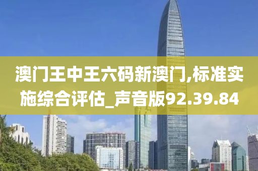 澳門王中王六碼新澳門,標準實施綜合評估_聲音版92.39.84