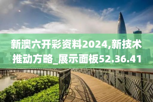 新澳六開彩資料2024,新技術推動方略_展示面板52.36.41