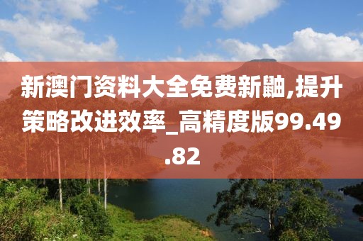 新澳門資料大全免費新鼬,提升策略改進效率_高精度版99.49.82
