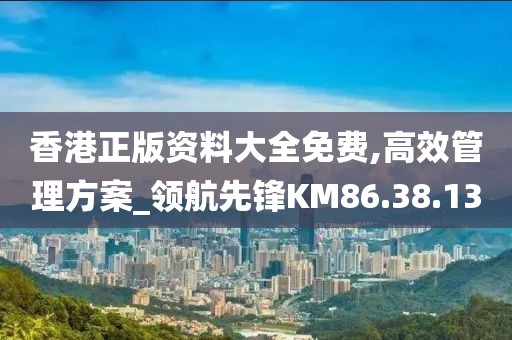 香港正版資料大全免費,高效管理方案_領航先鋒KM86.38.13