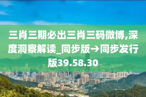 三肖三期必出三肖三碼微博,深度洞察解讀_同步版→同步發行版39.58.30