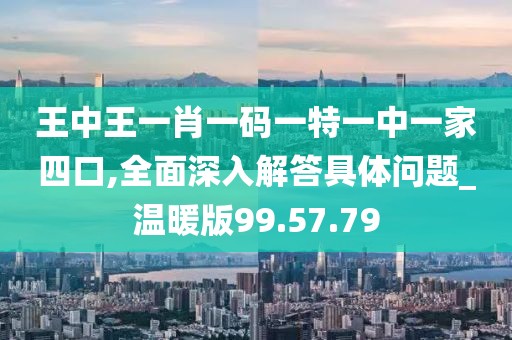 王中王一肖一碼一特一中一家四口,全面深入解答具體問題_溫暖版99.57.79