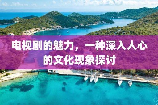 電視劇的魅力，一種深入人心的文化現象探討
