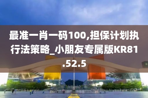 最準一肖一碼100,擔保計劃執行法策略_小朋友專屬版KR81.52.5