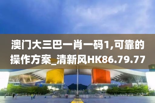 澳門大三巴一肖一碼1,可靠的操作方案_清新風HK86.79.77