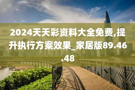 2024天天彩資料大全免費,提升執行方案效果_家居版89.46.48